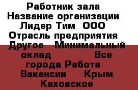 Работник зала › Название организации ­ Лидер Тим, ООО › Отрасль предприятия ­ Другое › Минимальный оклад ­ 15 800 - Все города Работа » Вакансии   . Крым,Каховское